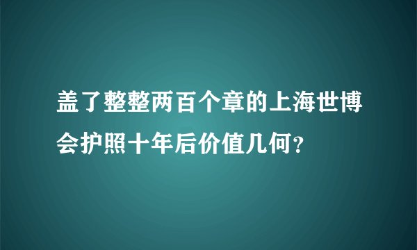 盖了整整两百个章的上海世博会护照十年后价值几何？