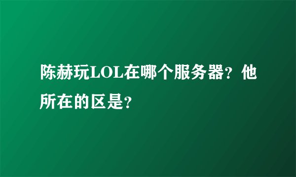 陈赫玩LOL在哪个服务器？他所在的区是？