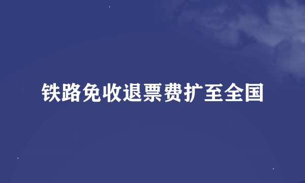 铁路免收退票费扩至全国