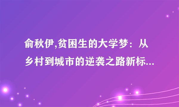 俞秋伊,贫困生的大学梦：从乡村到城市的逆袭之路新标题：贫困生的逆袭之路