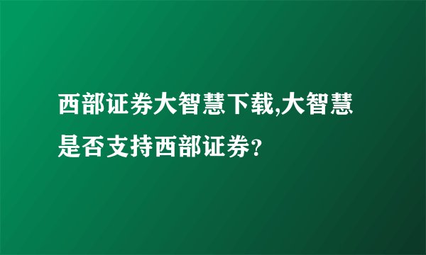 西部证券大智慧下载,大智慧是否支持西部证券？