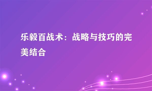 乐毅百战术：战略与技巧的完美结合