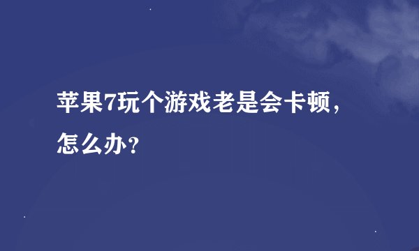 苹果7玩个游戏老是会卡顿，怎么办？