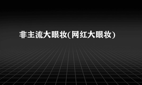 非主流大眼妆(网红大眼妆)