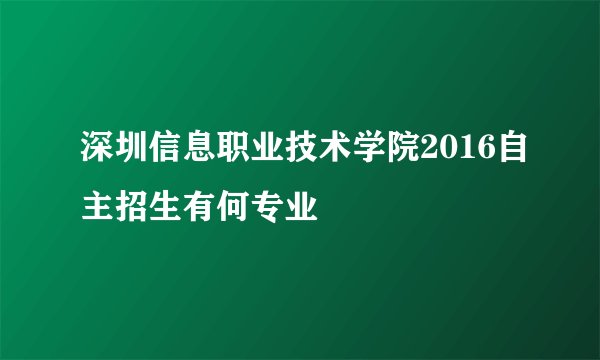 深圳信息职业技术学院2016自主招生有何专业