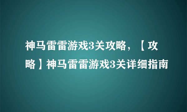 神马雷雷游戏3关攻略，【攻略】神马雷雷游戏3关详细指南