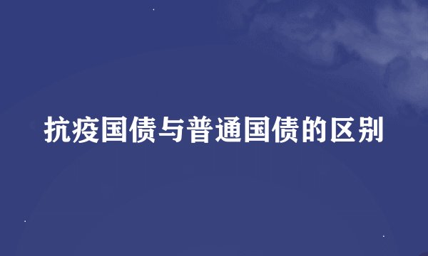 抗疫国债与普通国债的区别