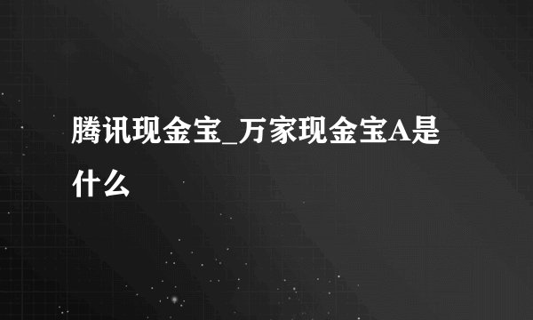 腾讯现金宝_万家现金宝A是什么