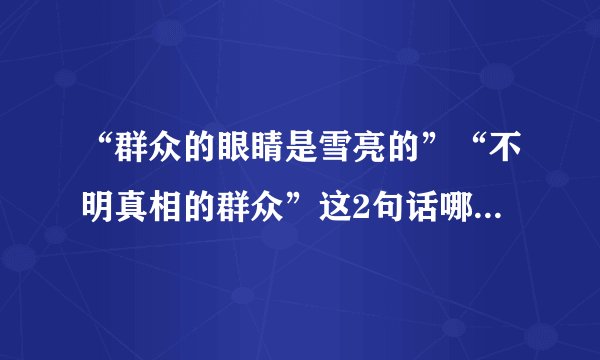 “群众的眼睛是雪亮的”“不明真相的群众”这2句话哪句是真的？