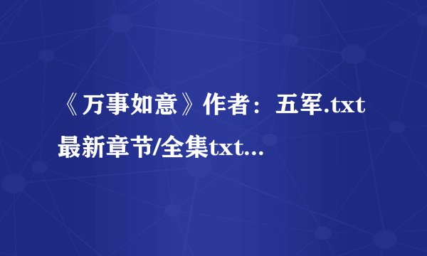 《万事如意》作者：五军.txt最新章节/全集txt免费下载