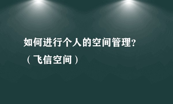 如何进行个人的空间管理？ （飞信空间）