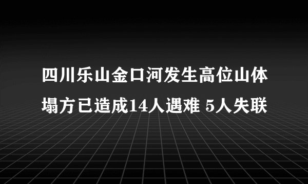 四川乐山金口河发生高位山体塌方已造成14人遇难 5人失联