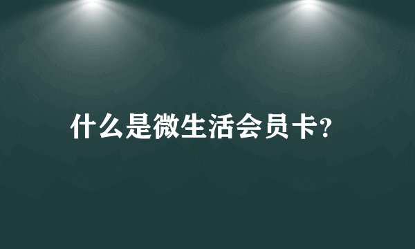 什么是微生活会员卡？