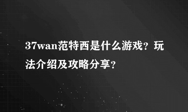 37wan范特西是什么游戏？玩法介绍及攻略分享？