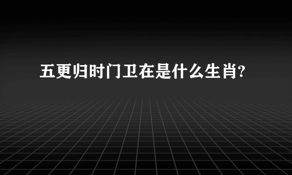五更归时门卫在是什么生肖?