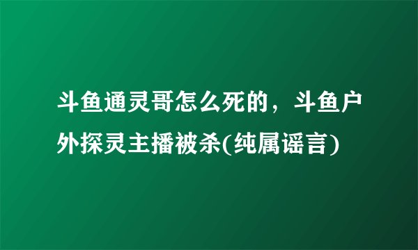 斗鱼通灵哥怎么死的，斗鱼户外探灵主播被杀(纯属谣言)
