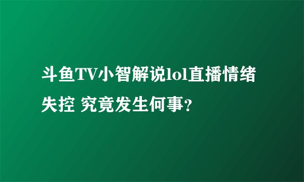 斗鱼TV小智解说lol直播情绪失控 究竟发生何事？