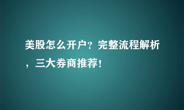 美股怎么开户？完整流程解析，三大券商推荐！