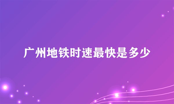广州地铁时速最快是多少
