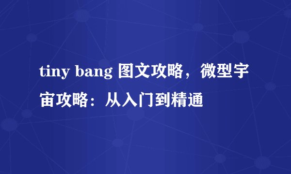 tiny bang 图文攻略，微型宇宙攻略：从入门到精通