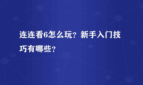 连连看6怎么玩？新手入门技巧有哪些？