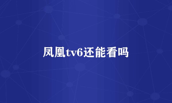 凤凰tv6还能看吗