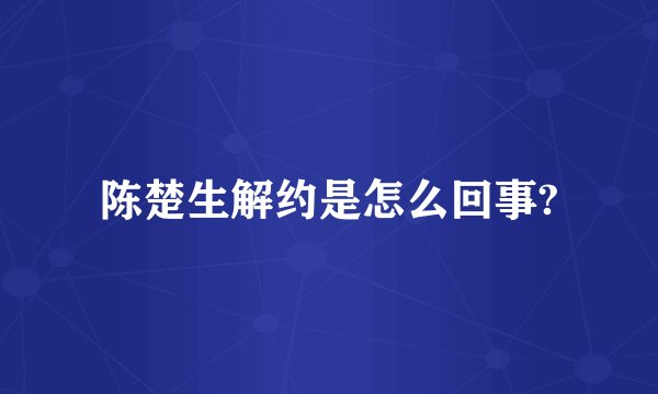 陈楚生解约是怎么回事?