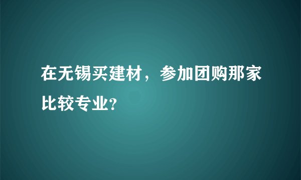 在无锡买建材，参加团购那家比较专业？