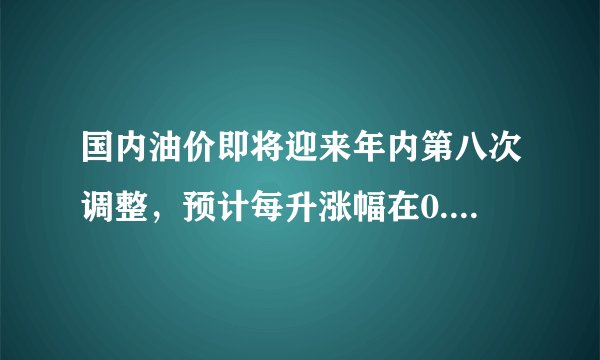 国内油价即将迎来年内第八次调整，预计每升涨幅在0.16元至0.19元