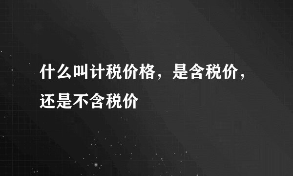 什么叫计税价格，是含税价，还是不含税价