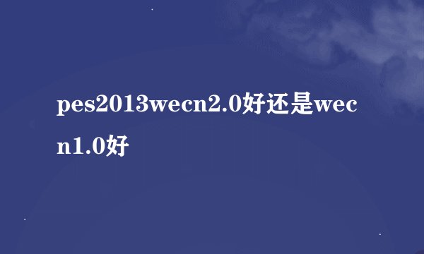 pes2013wecn2.0好还是wecn1.0好