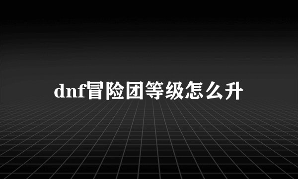dnf冒险团等级怎么升
