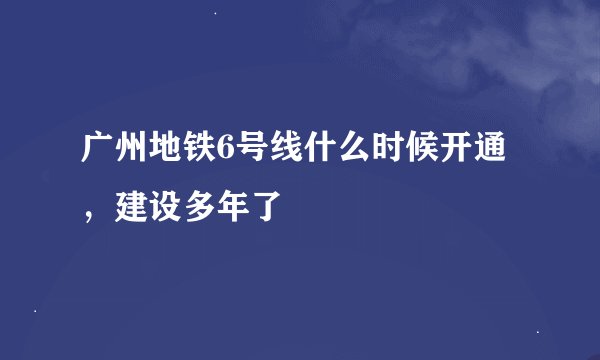 广州地铁6号线什么时候开通，建设多年了
