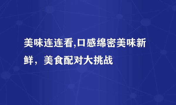 美味连连看,口感绵密美味新鲜，美食配对大挑战