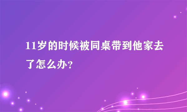 11岁的时候被同桌带到他家去了怎么办？
