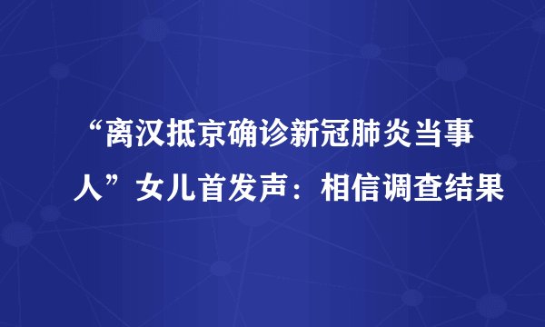 “离汉抵京确诊新冠肺炎当事人”女儿首发声：相信调查结果