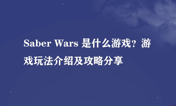 Saber Wars 是什么游戏？游戏玩法介绍及攻略分享