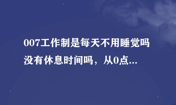 007工作制是每天不用睡觉吗没有休息时间吗，从0点到0点7天不休息