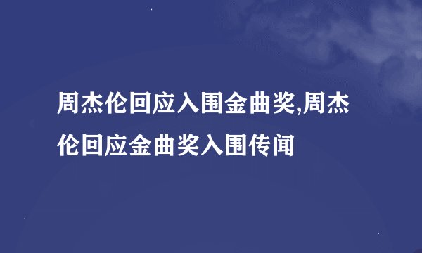 周杰伦回应入围金曲奖,周杰伦回应金曲奖入围传闻
