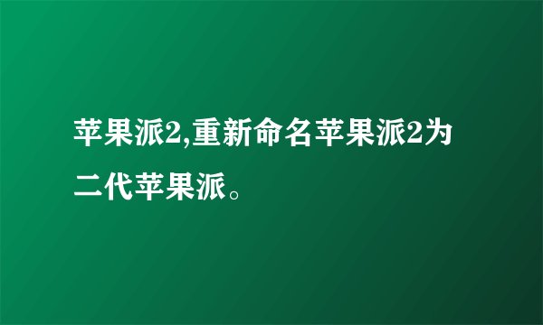 苹果派2,重新命名苹果派2为二代苹果派。