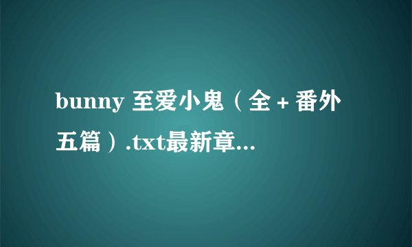 bunny 至爱小鬼（全＋番外五篇）.txt最新章节/全集txt免费下载