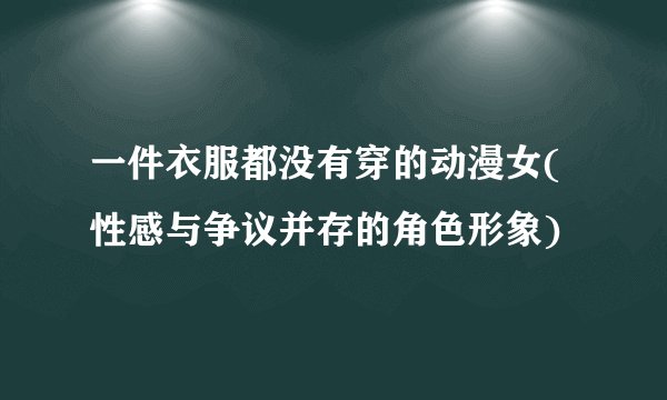 一件衣服都没有穿的动漫女(性感与争议并存的角色形象)