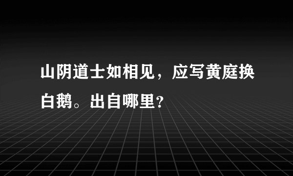 山阴道士如相见，应写黄庭换白鹅。出自哪里？