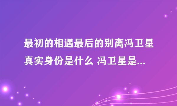 最初的相遇最后的别离冯卫星真实身份是什么 冯卫星是好人还是坏人