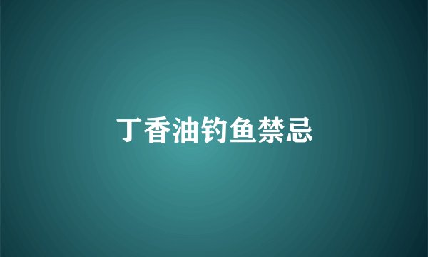丁香油钓鱼禁忌