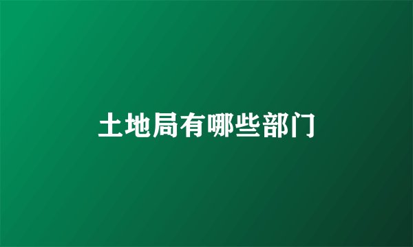 土地局有哪些部门