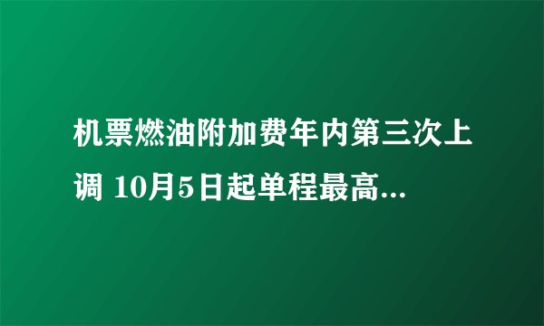 机票燃油附加费年内第三次上调 10月5日起单程最高130元 有哪些影响呢