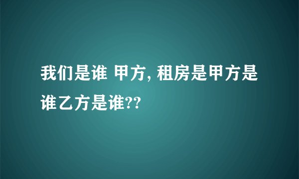 我们是谁 甲方, 租房是甲方是谁乙方是谁??
