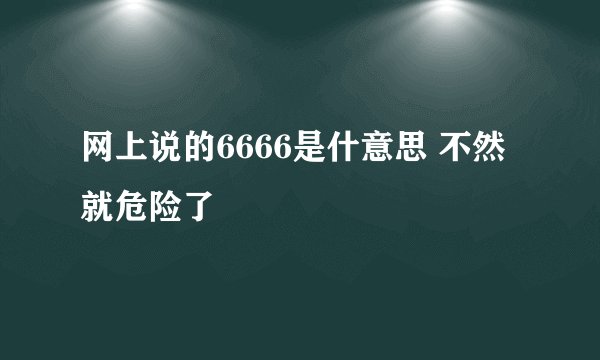 网上说的6666是什意思 不然就危险了