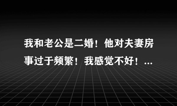 我和老公是二婚！他对夫妻房事过于频繁！我感觉不好！因为他妈妈和我们住一起！在说我儿子都14了我不想